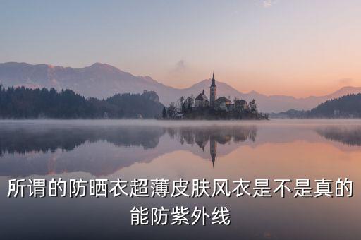 為什么防曬衣熱賣，所謂的防曬衣超薄皮膚風(fēng)衣是不是真的能防紫外線