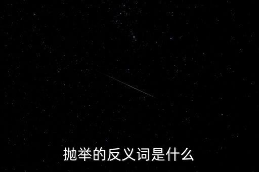 拋舉的反義詞是什么