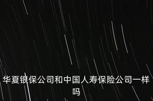 華夏銀保公司和中國(guó)人壽保險(xiǎn)公司一樣嗎