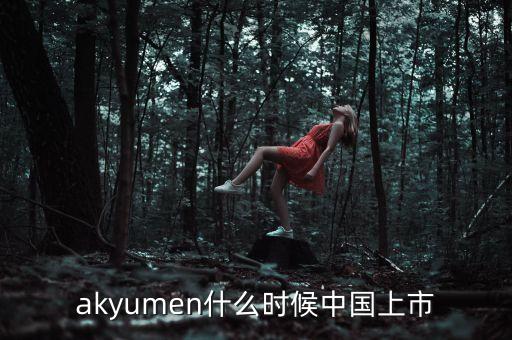akyumen什么時(shí)候中國(guó)上市