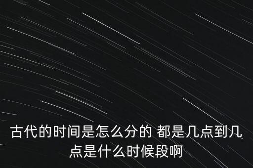 古代的時間是怎么分的 都是幾點到幾點是什么時候段啊