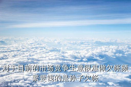 為什么現(xiàn)在做生意很難要賬三角債，對(duì)于目前的市場(chǎng)競(jìng)爭(zhēng)生意很難做欠帳頻繁要錢的是孫子欠帳