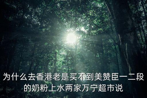 香港什么奶粉缺貨，為什么去香港老是買(mǎi)不到美贊臣一二段的奶粉上水兩家萬(wàn)寧超市說(shuō)