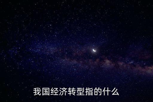 中國的經(jīng)濟轉型具體內容是什么，中國經(jīng)濟轉型是什么意思