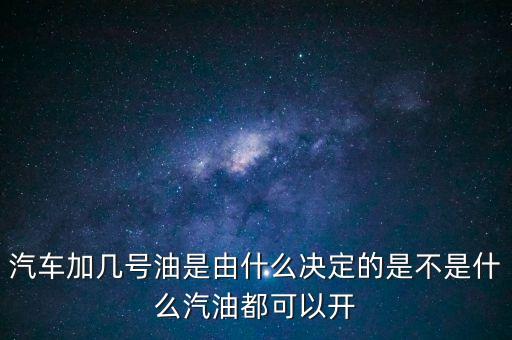 汽車加幾號油是由什么決定的是不是什么汽油都可以開