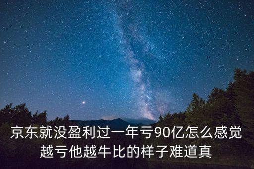 京東就沒(méi)盈利過(guò)一年虧90億怎么感覺(jué)越虧他越牛比的樣子難道真