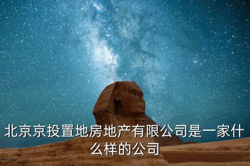 北京京投置地房地產(chǎn)有限公司是一家什么樣的公司