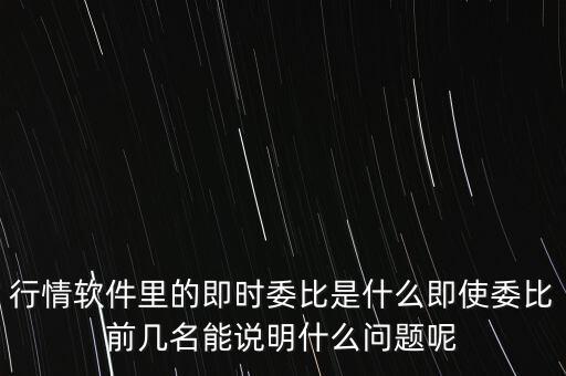 行情軟件里的即時委比是什么即使委比前幾名能說明什么問題呢