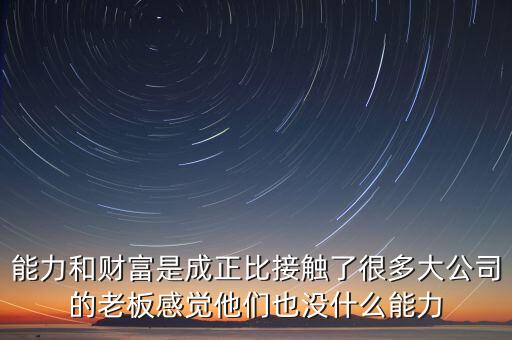 能力和財(cái)富是成正比接觸了很多大公司的老板感覺他們也沒什么能力
