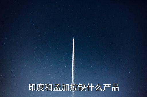 印度和孟加拉缺什么產(chǎn)品