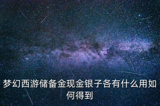 現(xiàn)金儲(chǔ)備有什么用，夢幻西游儲(chǔ)備金現(xiàn)金銀子各有什么用如何得到