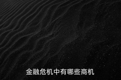 經(jīng)融危機(jī)時有什么商機(jī)，金融危機(jī)中有哪些商機(jī)