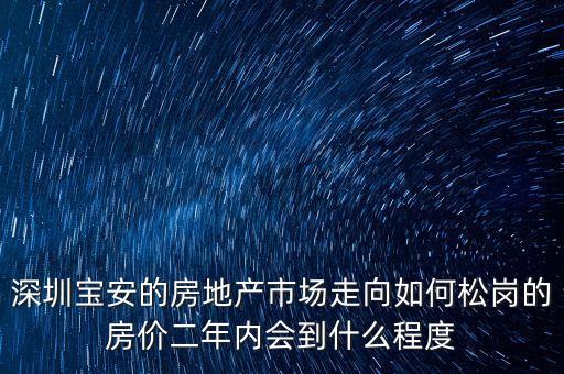 寶安地產(chǎn)為什么一直跌，深圳寶安的房地產(chǎn)市場(chǎng)走向如何松崗的房?jī)r(jià)二年內(nèi)會(huì)到什么程度