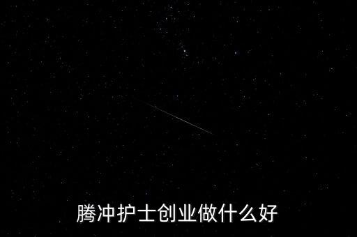 騰沖護士創(chuàng)業(yè)做什么好