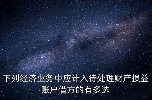 什么是待處理財(cái)產(chǎn)損益，下列經(jīng)濟(jì)業(yè)務(wù)中應(yīng)計(jì)入待處理財(cái)產(chǎn)損益賬戶借方的有多選
