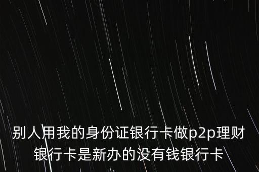p2p要別人的銀行卡做什么，想做p2p用別人的銀行卡給別人好處嗎