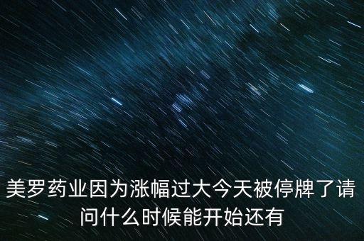 美羅藥業(yè)為什么停牌，美羅藥業(yè)因?yàn)闈q幅過(guò)大今天被停牌了請(qǐng)問(wèn)什么時(shí)候能開(kāi)始還有