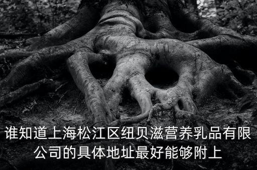 上海松江有什么奶粉廠，誰知道上海松江區(qū)紐貝滋營養(yǎng)乳品有限公司的具體地址最好能夠附上