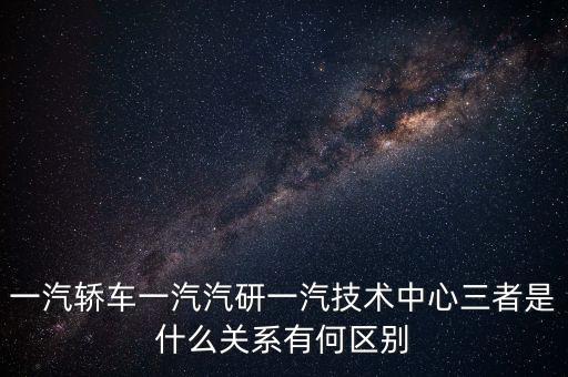 一汽轎車一汽汽研一汽技術中心三者是什么關系有何區(qū)別