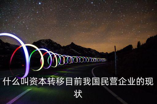 什么叫資本轉(zhuǎn)移目前我國民營企業(yè)的現(xiàn)狀