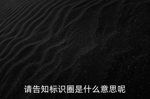 請(qǐng)告知標(biāo)識(shí)圈是什么意思呢