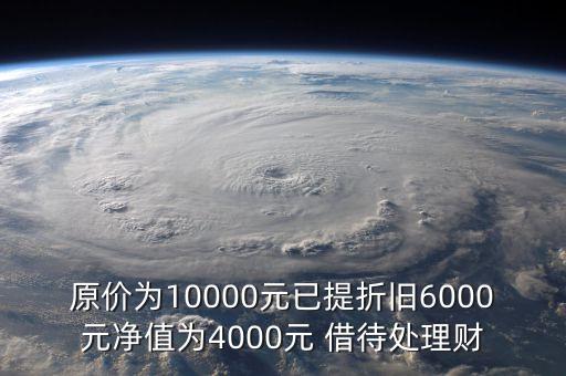原價(jià)為10000元已提折舊6000元凈值為4000元 借待處理財(cái)
