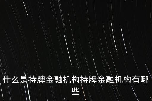什么是持牌金融機(jī)構(gòu)持牌金融機(jī)構(gòu)有哪些