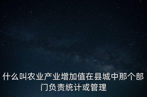 什么叫農(nóng)業(yè)產(chǎn)業(yè)增加值在縣城中那個(gè)部門負(fù)責(zé)統(tǒng)計(jì)或管理