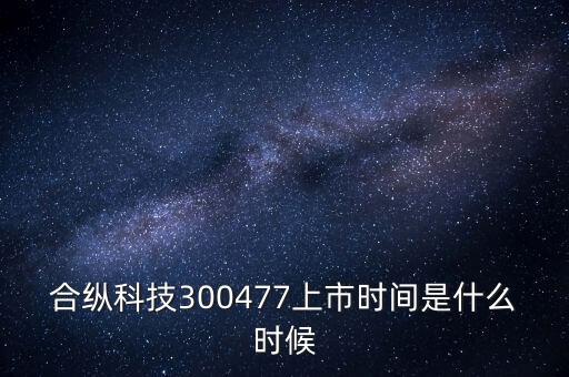 合縱科技什么時候上市，合縱科技300477上市時間是什么時候