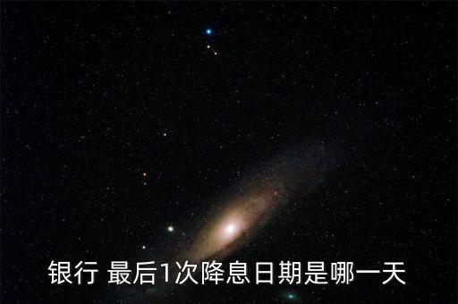 銀行 最后1次降息日期是哪一天