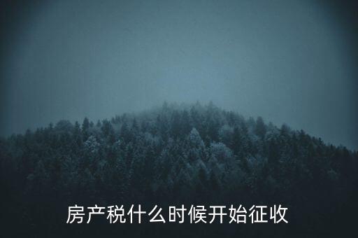 房產(chǎn)稅從什么時候開始征收，房產(chǎn)稅甚么時候開使征收