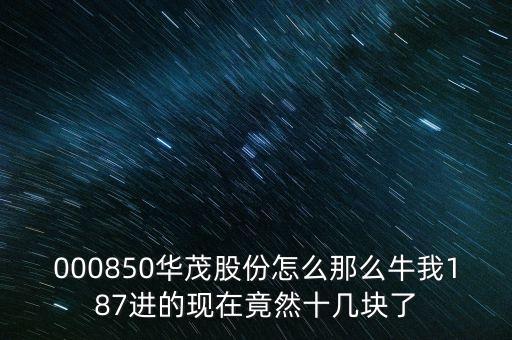 000850華茂股份怎么那么牛我187進的現(xiàn)在竟然十幾塊了