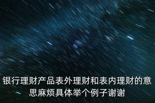 銀行理財(cái)產(chǎn)品表外理財(cái)和表內(nèi)理財(cái)?shù)囊馑悸闊┚唧w舉個(gè)例子謝謝