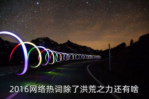 2016網(wǎng)絡(luò)熱詞除了洪荒之力還有啥