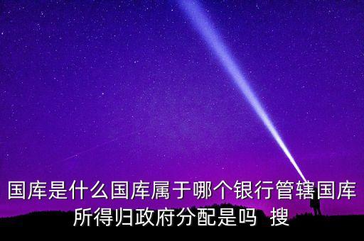 國庫是什么國庫屬于哪個(gè)銀行管轄國庫所得歸政府分配是嗎  搜