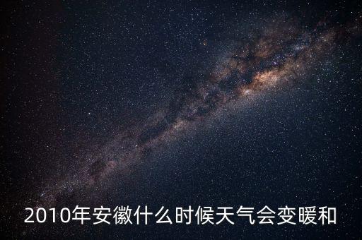 安徽什么時(shí)候轉(zhuǎn)暖，2010年安徽什么時(shí)候天氣會(huì)變暖和