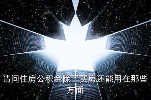 請(qǐng)問(wèn)住房公積金除了買房還能用在那些方面