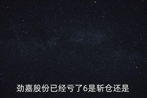 勁嘉股份已經(jīng)虧了6是斬倉(cāng)還是