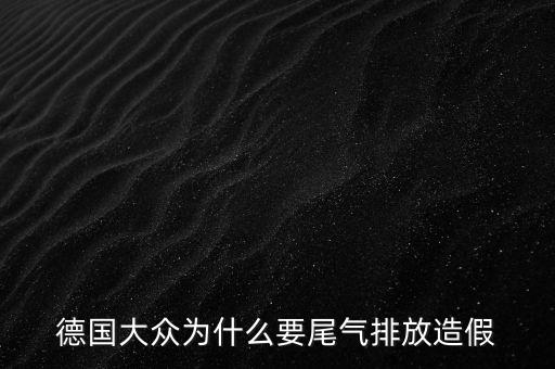 德國大眾為什么要造假，大眾尾氣門丑聞影響到底有多大