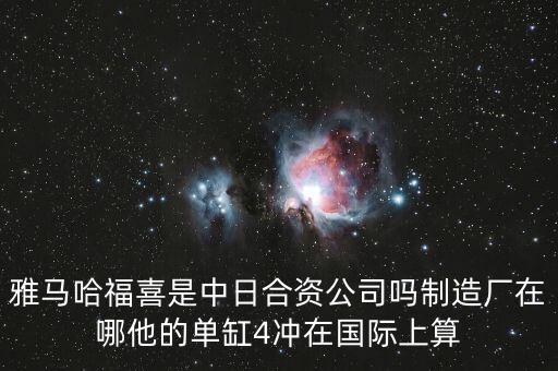 福喜集團在中國做了些什么，雅馬哈福喜是中日合資公司嗎制造廠在哪他的單缸4沖在國際上算