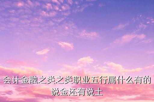 會(huì)計(jì)金融之類之類職業(yè)五行屬什么有的說金還有說土