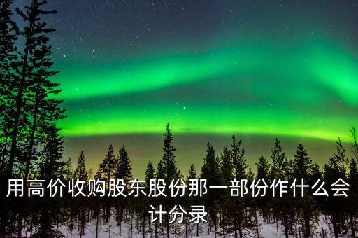 收購內(nèi)部股東股份是什么科目，用高價收購股東股份那一部份作什么會計分錄