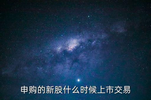 國君申購什么時候開盤，申購的新股什么時候上市交易