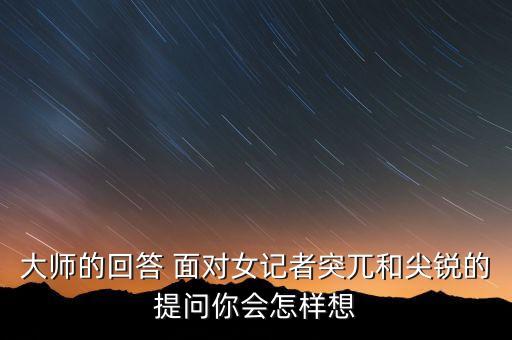 為什么說女記者的回答堅銳，大師的回答 面對女記者突兀和尖銳的提問你會怎樣想