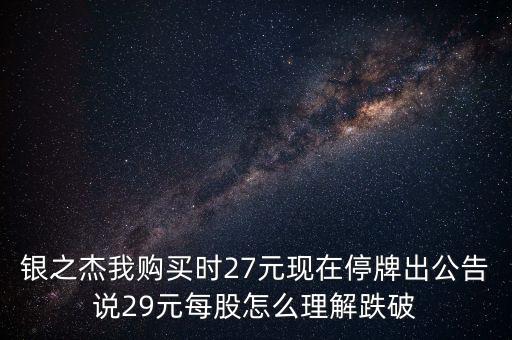 銀之杰我購(gòu)買時(shí)27元現(xiàn)在停牌出公告說29元每股怎么理解跌破