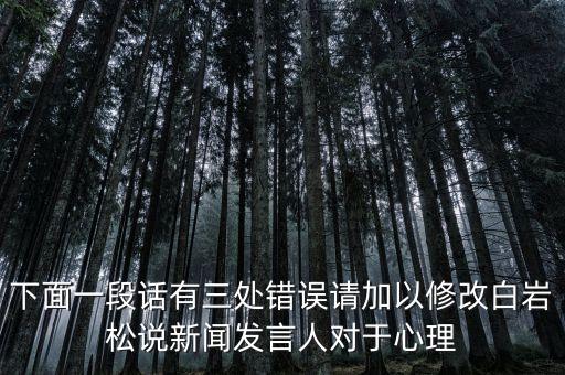 國臺部發(fā)言人說了什么，下面一段話有三處錯(cuò)誤請加以修改白巖松說新聞發(fā)言人對于心理