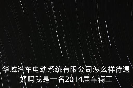 華域汽車(chē)電動(dòng)系統(tǒng)有限公司怎么樣待遇好嗎我是一名2014屆車(chē)輛工