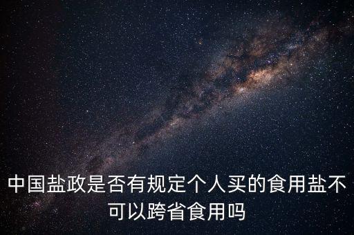 中國鹽政是否有規(guī)定個人買的食用鹽不可以跨省食用嗎