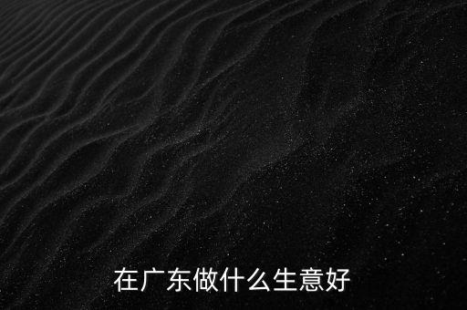 在廣東做什么生意好