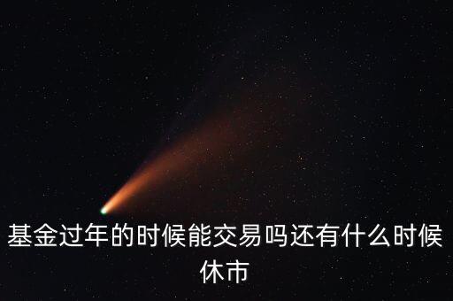 基金過年的時候能交易嗎還有什么時候休市